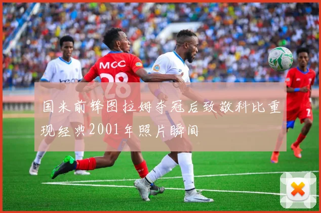 国米前锋图拉姆夺冠后致敬科比重现经典2001年照片瞬间