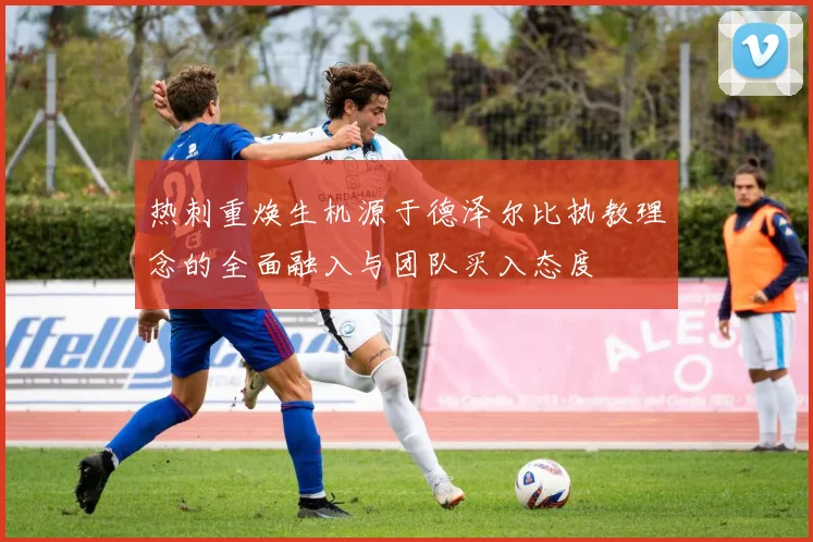 热刺重焕生机源于德泽尔比执教理念的全面融入与团队买入态度