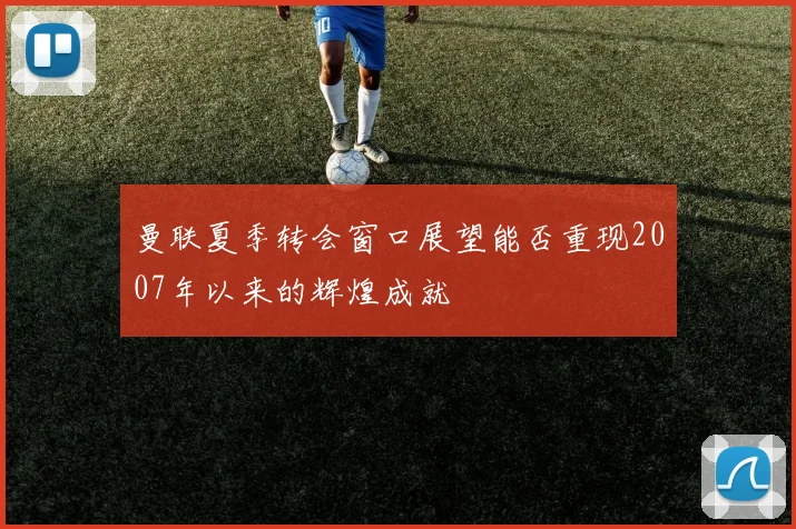 曼联夏季转会窗口展望能否重现2007年以来的辉煌成就