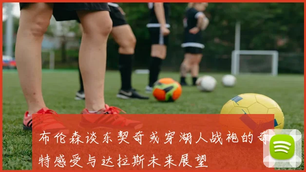 布伦森谈东契奇或穿湖人战袍的奇特感受与达拉斯未来展望