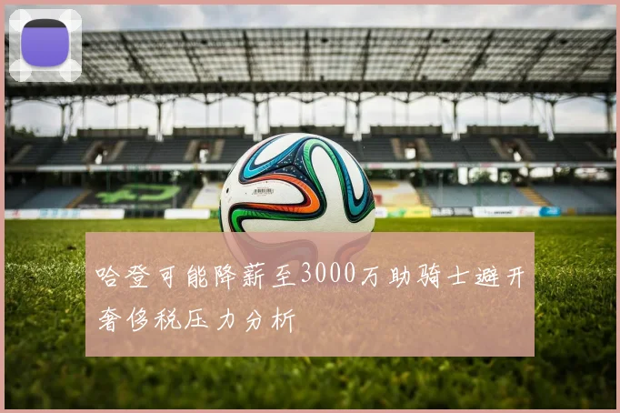 哈登可能降薪至3000万助骑士避开奢侈税压力分析