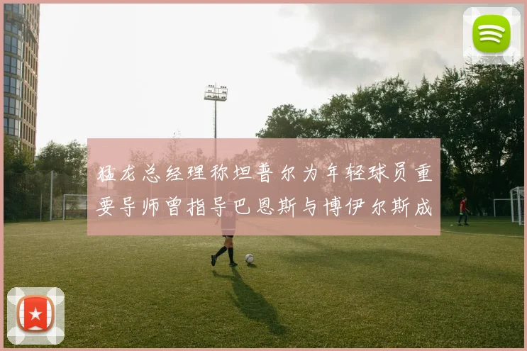 猛龙总经理称坦普尔为年轻球员重要导师曾指导巴恩斯与博伊尔斯成长