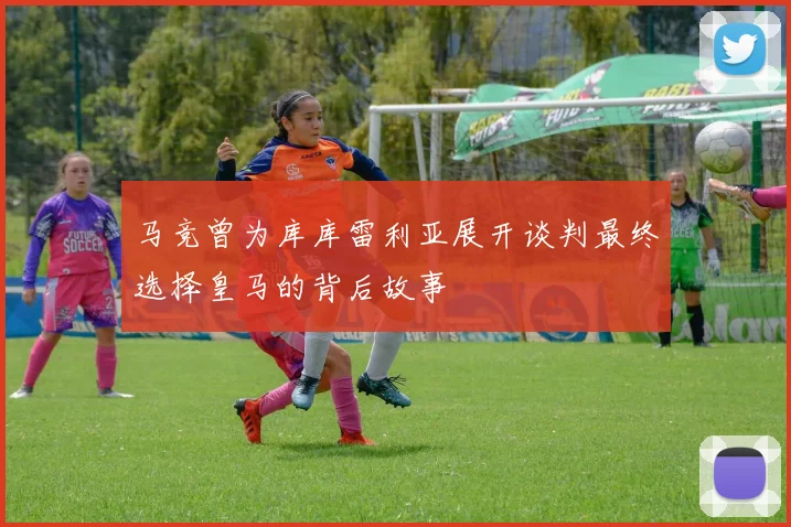 马竞曾为库库雷利亚展开谈判最终选择皇马的背后故事