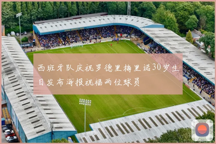 西班牙队庆祝罗德里梅里诺30岁生日发布海报祝福两位球员