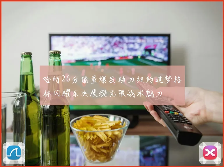 哈特26分能量爆发助力纽约追梦格林闪耀东决展现无限战术魅力