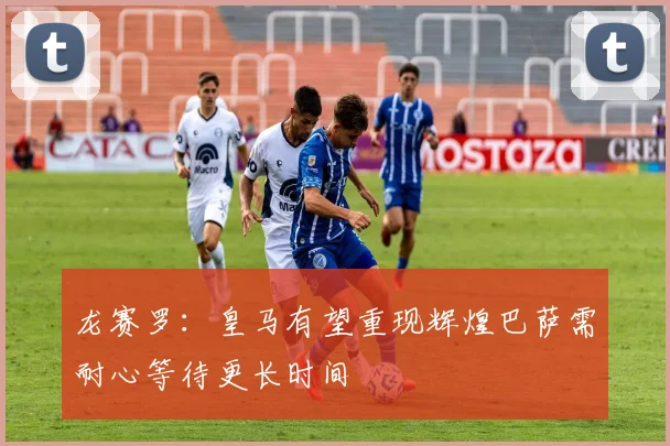 龙赛罗：皇马有望重现辉煌巴萨需耐心等待更长时间