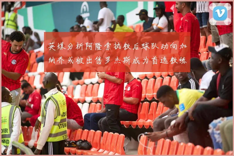 英媒分析阿隆索执教后球队动向加纳乔或被出售罗杰斯成为首选教练