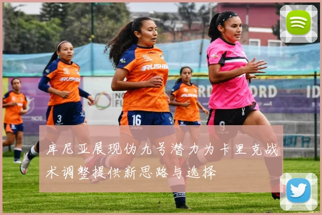 库尼亚展现伪九号潜力为卡里克战术调整提供新思路与选择