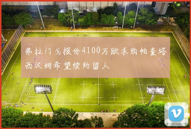 弗拉门戈报价4100万欧求购帕奎塔西汉姆希望续约留人