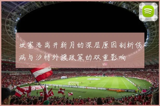 坎塞洛离开新月的深层原因剖析伤病与沙特外援政策的双重影响