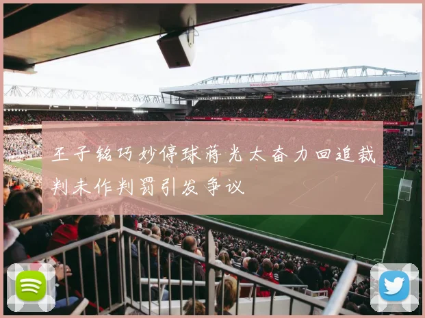 王子铭巧妙停球蒋光太奋力回追裁判未作判罚引发争议