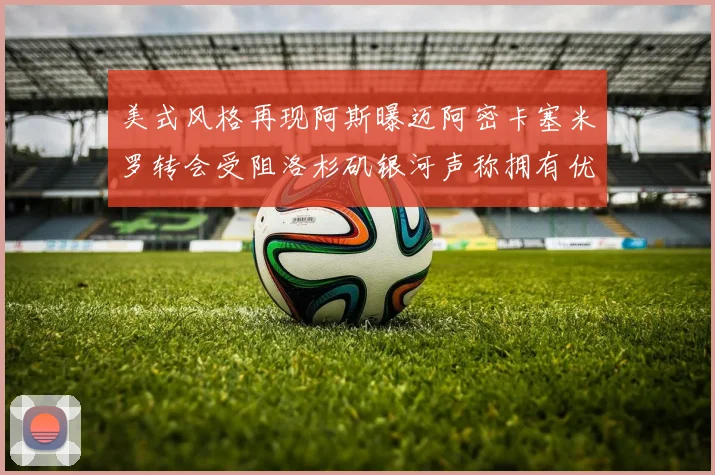 美式风格再现阿斯曝迈阿密卡塞米罗转会受阻洛杉矶银河声称拥有优先签约权