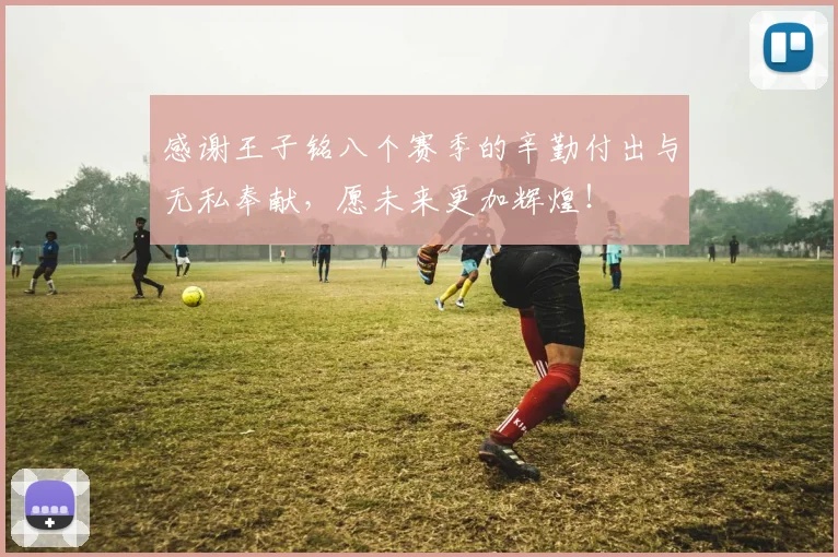 感谢王子铭八个赛季的辛勤付出与无私奉献，愿未来更加辉煌！