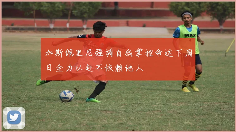 加斯佩里尼强调自我掌控命运下周日全力以赴不依赖他人