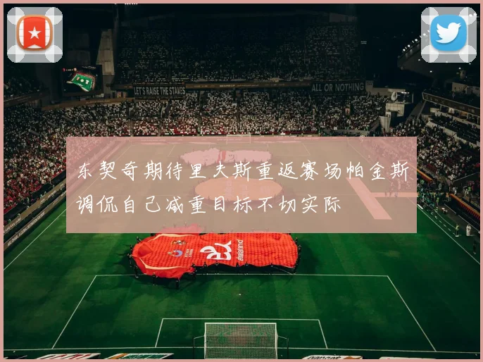 东契奇期待里夫斯重返赛场帕金斯调侃自己减重目标不切实际