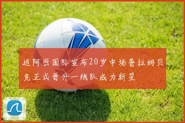 迈阿密国际宣布20岁中场普拉姆贝克正式晋升一线队成为新星