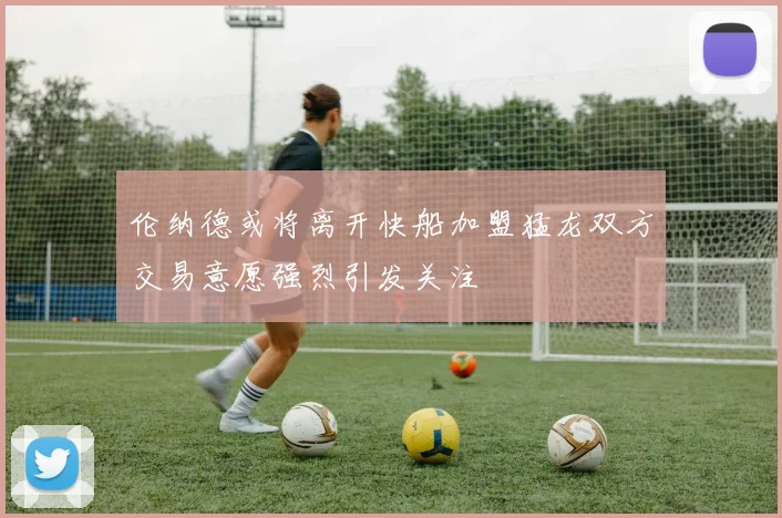 伦纳德或将离开快船加盟猛龙双方交易意愿强烈引发关注