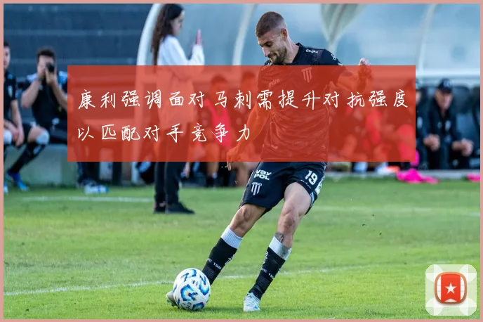 康利强调面对马刺需提升对抗强度以匹配对手竞争力