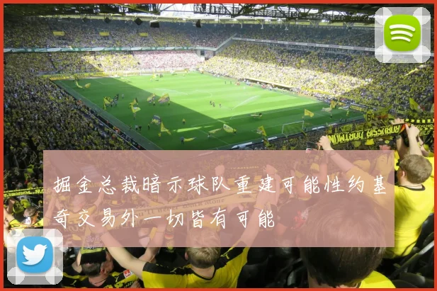 掘金总裁暗示球队重建可能性约基奇交易外一切皆有可能